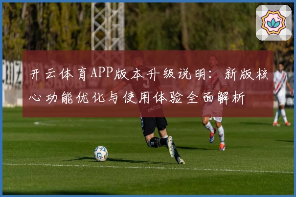 开云体育APP版本升级说明：新版核心功能优化与使用体验全面解析