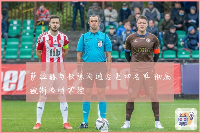 萨拉赫与教练沟通后重回名单 彻底被斯洛特掌控