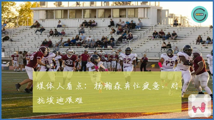 媒体人看点：杨瀚森奔忙疲惫，对抗埃迪艰难