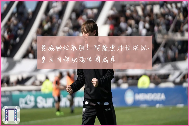 曼城轻松取胜！阿隆索帅位堪忧，皇马内部动荡传闻成真