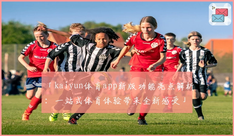 「kaiyun体育app新版功能亮点解析：一站式体育体验带来全新感受」