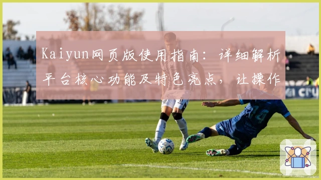 Kaiyun网页版使用指南：详细解析平台核心功能及特色亮点，让操作更便捷