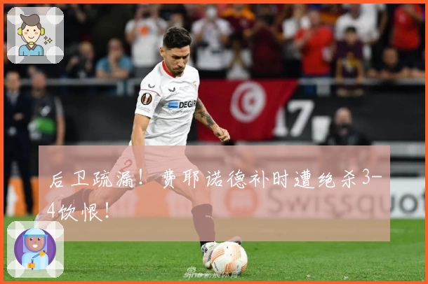 后卫疏漏！费耶诺德补时遭绝杀3-4饮恨！