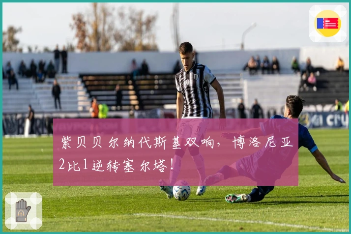 紫贝贝尔纳代斯基双响，博洛尼亚2比1逆转塞尔塔！
