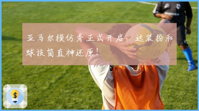 亚马尔模仿秀正式开启，这装扮和球技简直神还原！