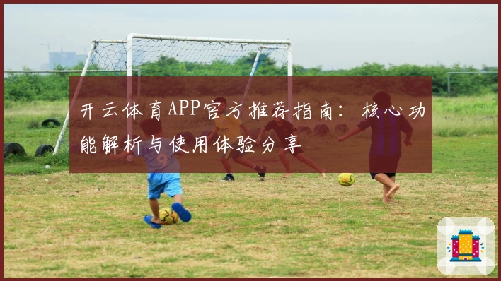 开云体育APP官方推荐指南：核心功能解析与使用体验分享