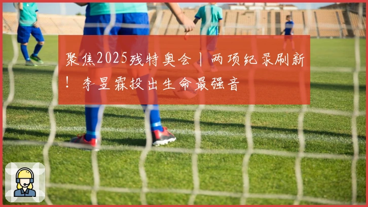 聚焦2025残特奥会丨两项纪录刷新！李昱霖投出生命最强音