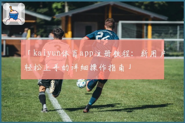 「kaiyun体育app注册教程：新用户轻松上手的详细操作指南」