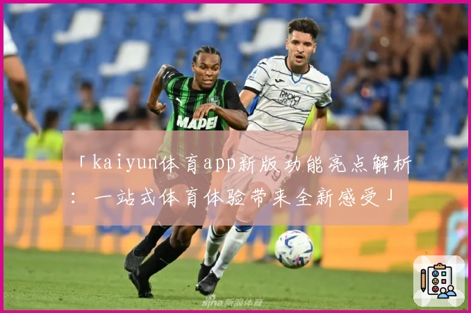 「kaiyun体育app新版功能亮点解析：一站式体育体验带来全新感受」