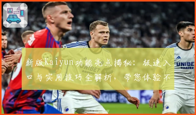 新版Kaiyun功能亮点揭秘：极速入口与实用技巧全解析，带您体验不一样的操作便捷