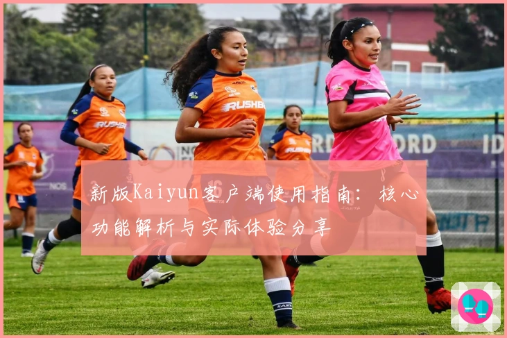 新版Kaiyun客户端使用指南：核心功能解析与实际体验分享