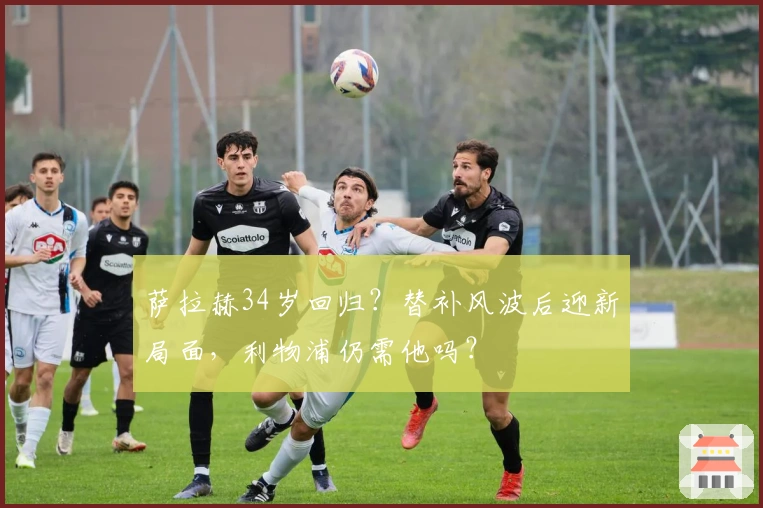 萨拉赫34岁回归？替补风波后迎新局面，利物浦仍需他吗？