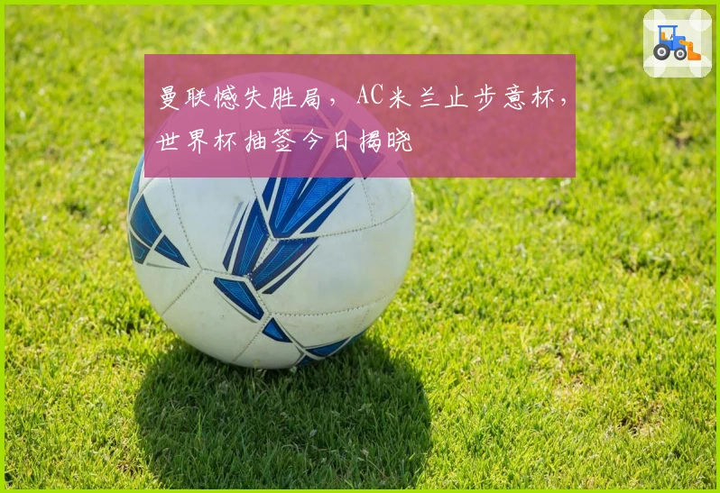 曼联憾失胜局，AC米兰止步意杯，世界杯抽签今日揭晓