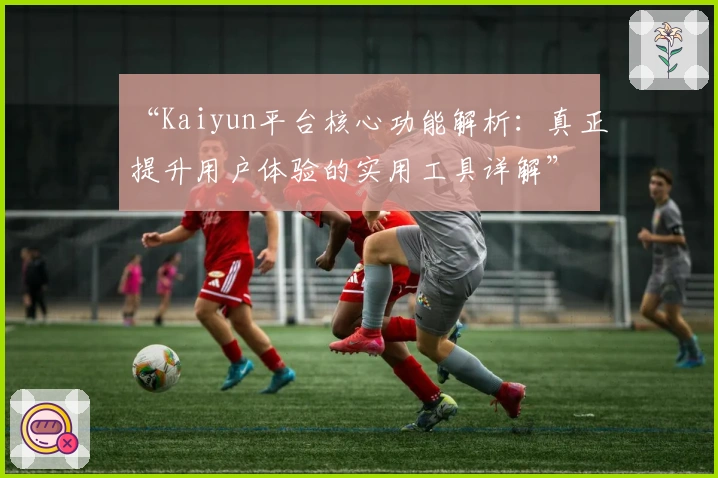 “Kaiyun平台核心功能解析：真正提升用户体验的实用工具详解”