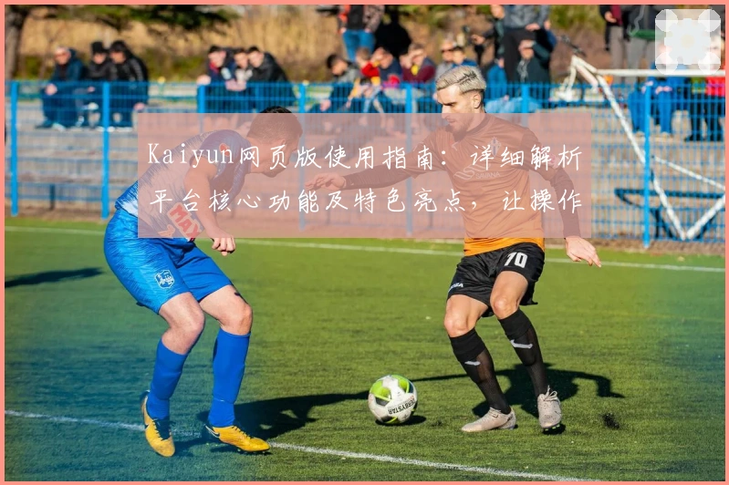 Kaiyun网页版使用指南：详细解析平台核心功能及特色亮点，让操作更便捷