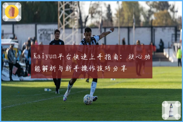 Kaiyun平台快速上手指南：核心功能解析与新手操作技巧分享