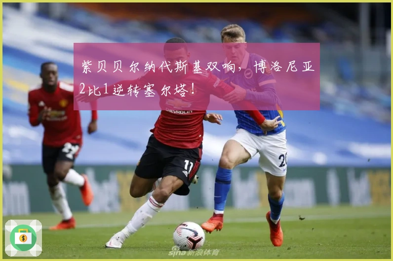 紫贝贝尔纳代斯基双响，博洛尼亚2比1逆转塞尔塔！