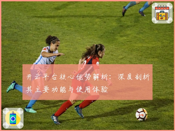 开云平台核心优势解析：深度剖析其主要功能与使用体验