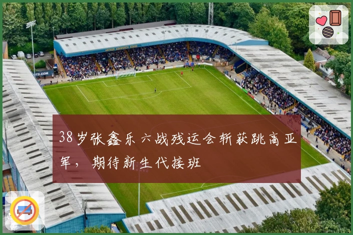 38岁张鑫乐六战残运会斩获跳高亚军，期待新生代接班