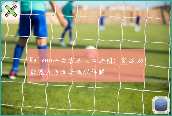 Kaiyun平台官方入口说明：新版功能亮点与注册流程详解