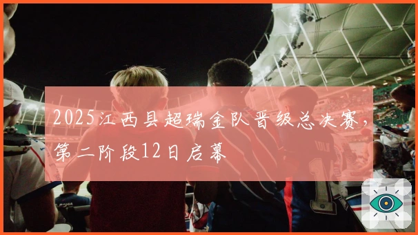 2025江西县超瑞金队晋级总决赛，第二阶段12日启幕