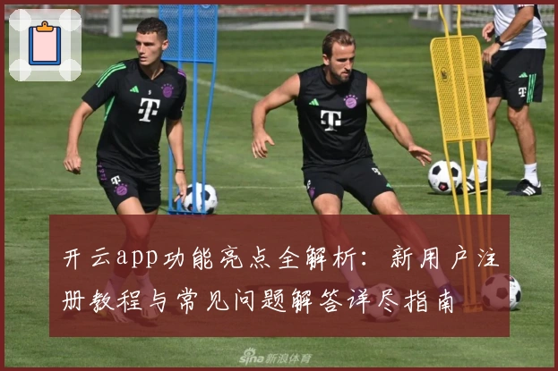开云app功能亮点全解析：新用户注册教程与常见问题解答详尽指南