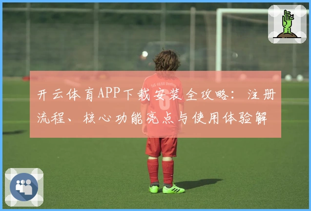 开云体育APP下载安装全攻略：注册流程、核心功能亮点与使用体验解析