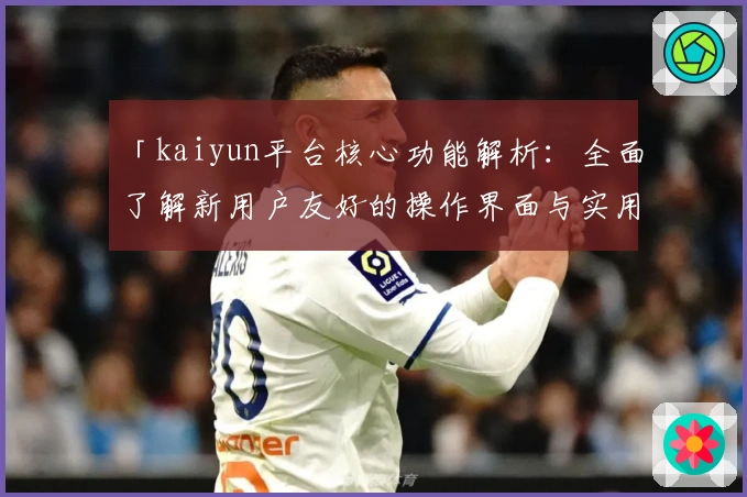 「kaiyun平台核心功能解析：全面了解新用户友好的操作界面与实用功能亮点」