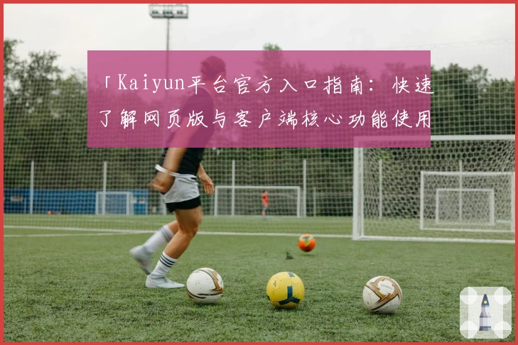 「Kaiyun平台官方入口指南：快速了解网页版与客户端核心功能使用技巧」