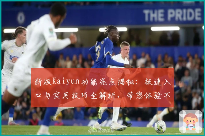 新版Kaiyun功能亮点揭秘：极速入口与实用技巧全解析，带您体验不一样的操作便捷
