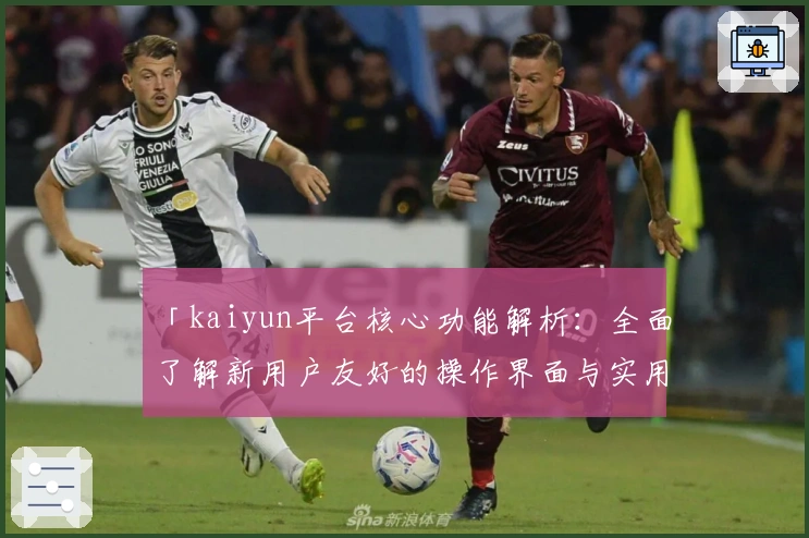 「kaiyun平台核心功能解析：全面了解新用户友好的操作界面与实用功能亮点」