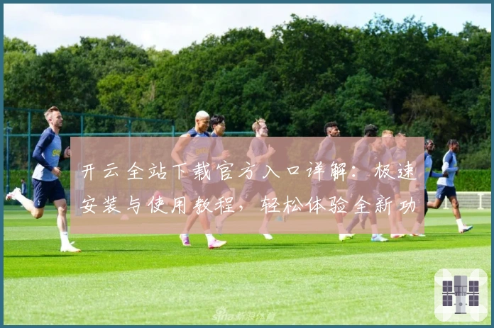 开云全站下载官方入口详解:极速安装与使用教程,轻松体验全新功能亮点