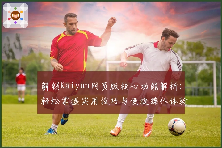 解锁Kaiyun网页版核心功能解析：轻松掌握实用技巧与便捷操作体验