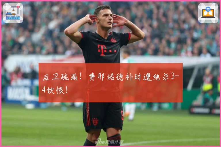 后卫疏漏！费耶诺德补时遭绝杀3-4饮恨！