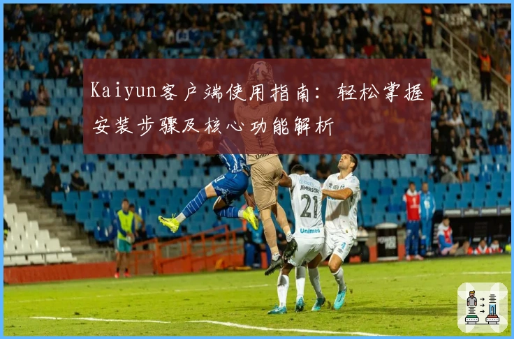 Kaiyun客户端使用指南：轻松掌握安装步骤及核心功能解析