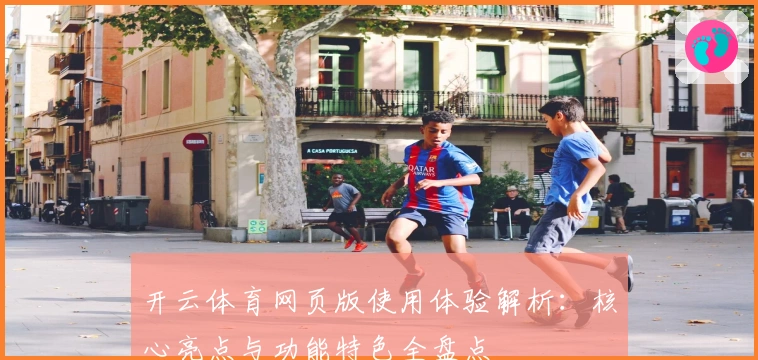 开云体育网页版使用体验解析：核心亮点与功能特色全盘点