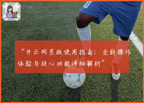 “开云网页版使用指南:全新操作体验与核心功能详细解析”