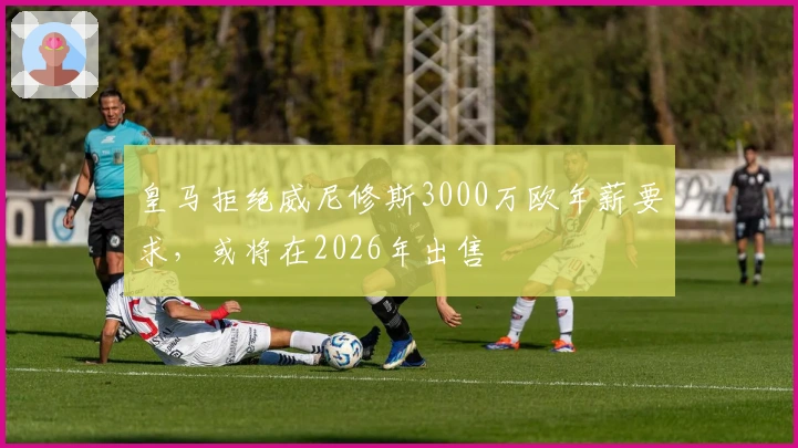 皇马拒绝威尼修斯3000万欧年薪要求，或将在2026年出售