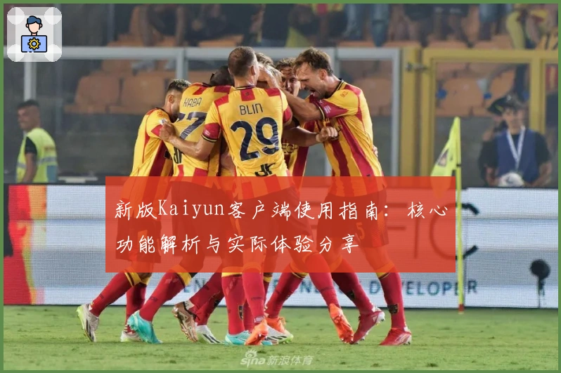 新版Kaiyun客户端使用指南：核心功能解析与实际体验分享