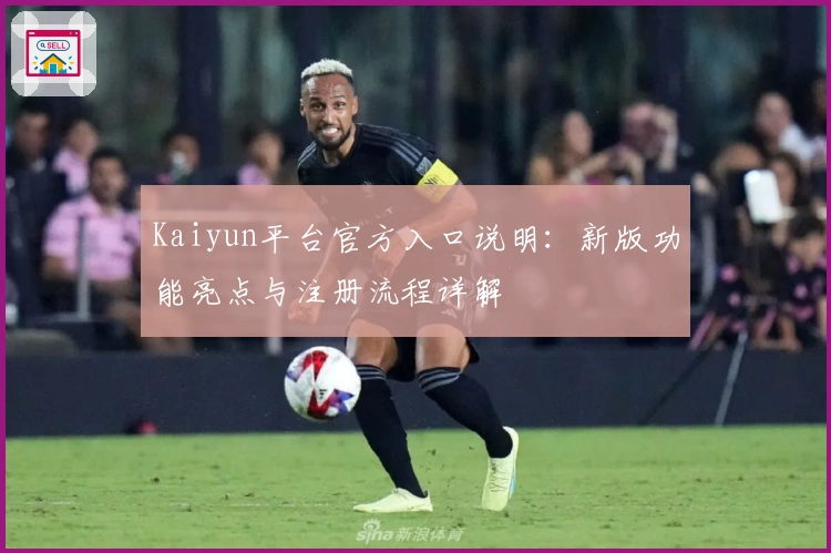 Kaiyun平台官方入口说明：新版功能亮点与注册流程详解